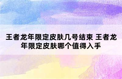 王者龙年限定皮肤几号结束 王者龙年限定皮肤哪个值得入手